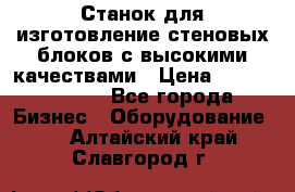  Станок для изготовление стеновых блоков с высокими качествами › Цена ­ 311 592 799 - Все города Бизнес » Оборудование   . Алтайский край,Славгород г.